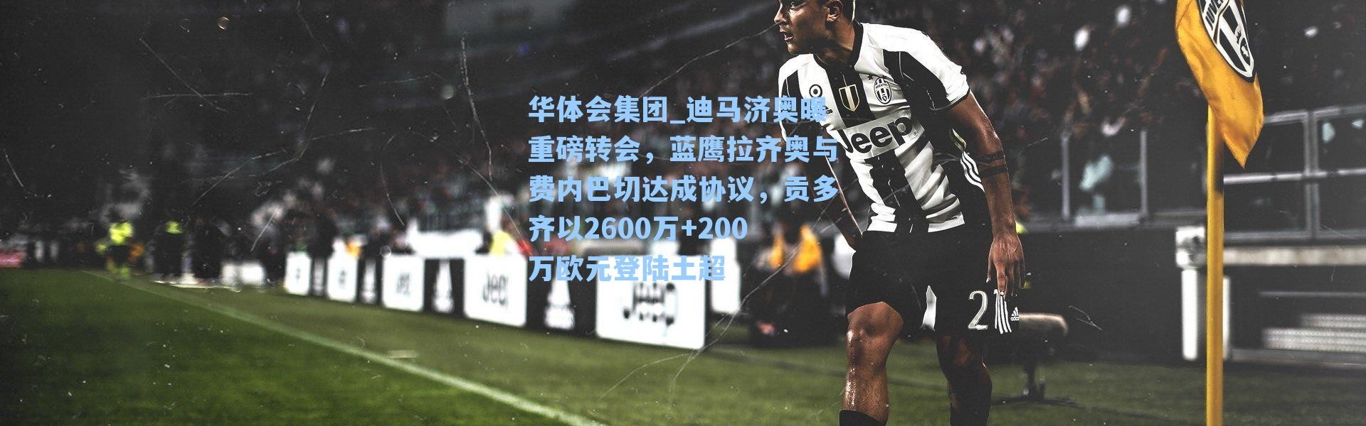 华体会集团_迪马济奥曝重磅转会，蓝鹰拉齐奥与费内巴切达成协议，贡多齐以2600万+200万欧元登陆土超