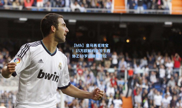【hth】皇马再觅瑰宝！15万欧解约金签下西协乙19岁边锋雷索拉