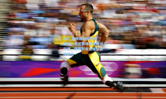 hth_詹姆斯回应外界猜测，专注赛场而非电话沟通，强调职业态度拒绝戏剧化