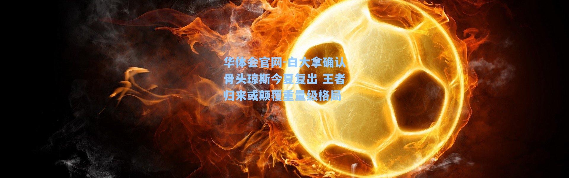 华体会官网-白大拿确认骨头琼斯今夏复出 王者归来或颠覆重量级格局