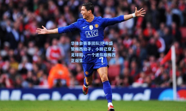 华体会赛事团队|伊布盛赞梅西幼子，小脚已穿上足球鞋，一个迷你版梅西正诞生