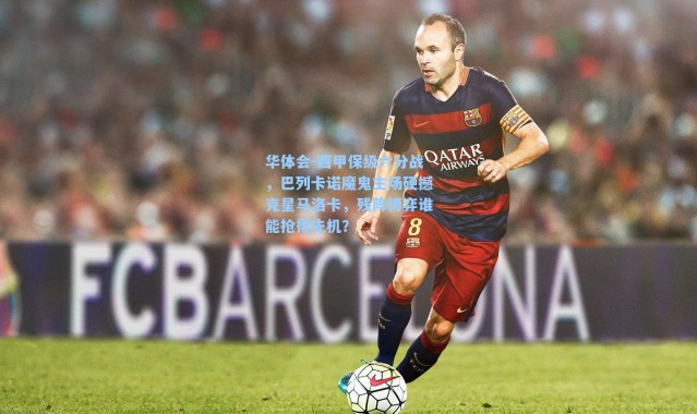 华体会-西甲保级六分战，巴列卡诺魔鬼主场硬撼克星马洛卡，残阵博弈谁能抢得先机？