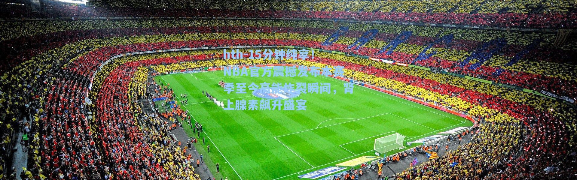 hth-15分钟纯享！NBA官方震撼发布本赛季至今高能炸裂瞬间，肾上腺素飙升盛宴