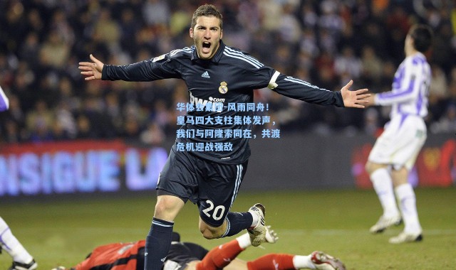 华体会集团-风雨同舟！皇马四大支柱集体发声，我们与阿隆索同在，共渡危机迎战强敌