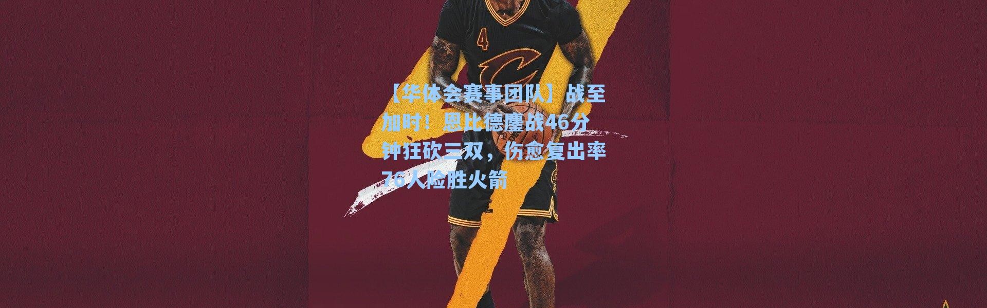 【华体会赛事团队】战至加时！恩比德鏖战46分钟狂砍三双，伤愈复出率76人险胜火箭