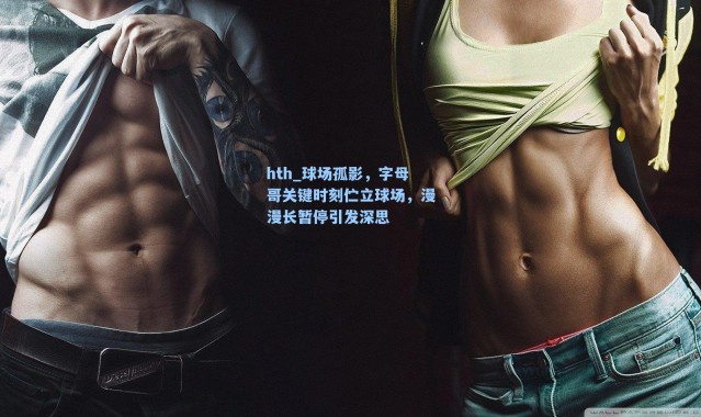 hth_球场孤影，字母哥关键时刻伫立球场，漫漫长暂停引发深思
