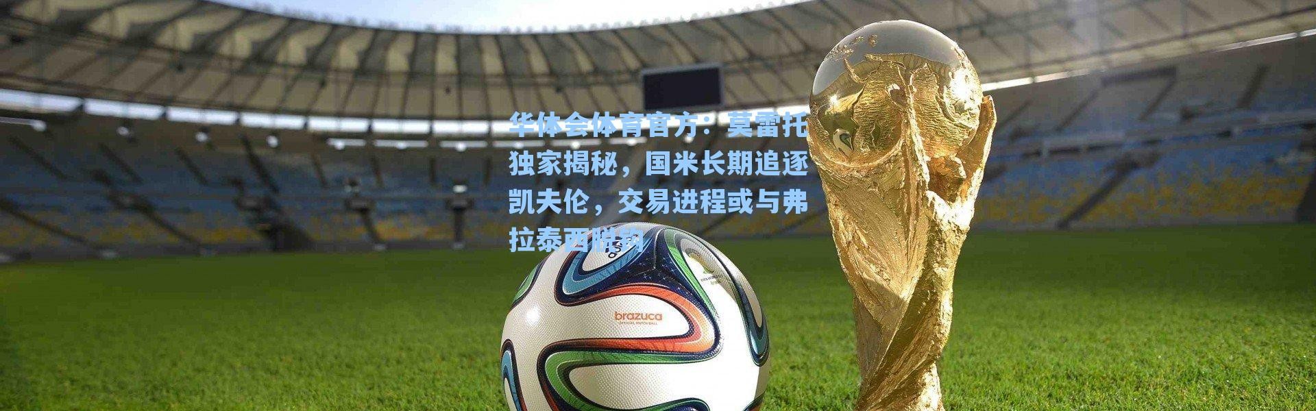 华体会体育官方：莫雷托独家揭秘，国米长期追逐凯夫伦，交易进程或与弗拉泰西脱钩