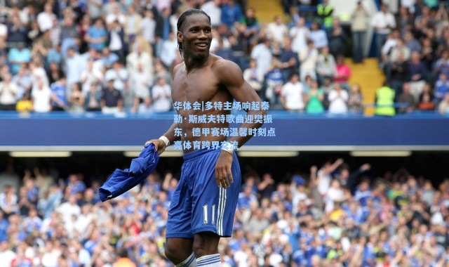 华体会|多特主场响起泰勒·斯威夫特歌曲迎樊振东，德甲赛场温馨时刻点亮体育跨界交流
