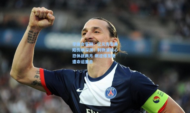 华体会官网：亿元先生再陷伤病深渊！利物浦核心恐休战两月 刚迎爆发便遭命运重击