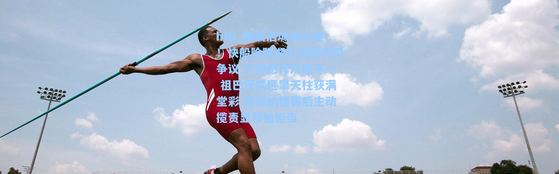 hth_鏖战洛城破心魔！快船险胜湖人却陷判罚争议 卢帅怒斥尺度不一 祖巴茨禁区擎天柱获满堂彩 莱昂纳德赛后主动揽责显领袖担当