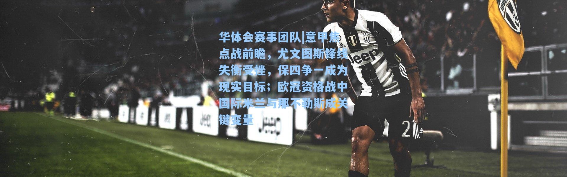 华体会赛事团队|意甲焦点战前瞻，尤文图斯锋线失衡受挫，保四争一成为现实目标；欧冠资格战中国际米兰与那不勒斯成关键变量