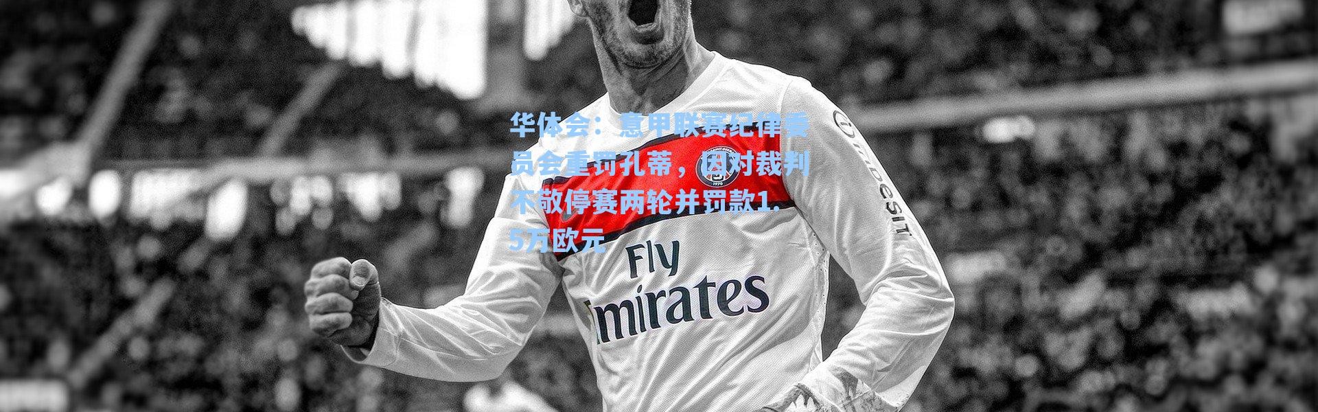 华体会：意甲联赛纪律委员会重罚孔蒂，因对裁判不敬停赛两轮并罚款1.5万欧元