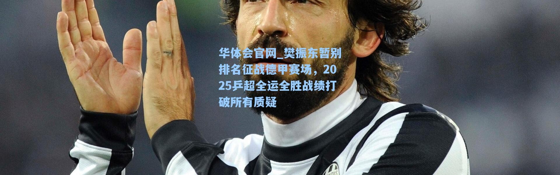 华体会官网_樊振东暂别排名征战德甲赛场，2025乒超全运全胜战绩打破所有质疑