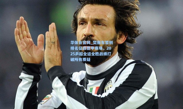 华体会官网_樊振东暂别排名征战德甲赛场，2025乒超全运全胜战绩打破所有质疑