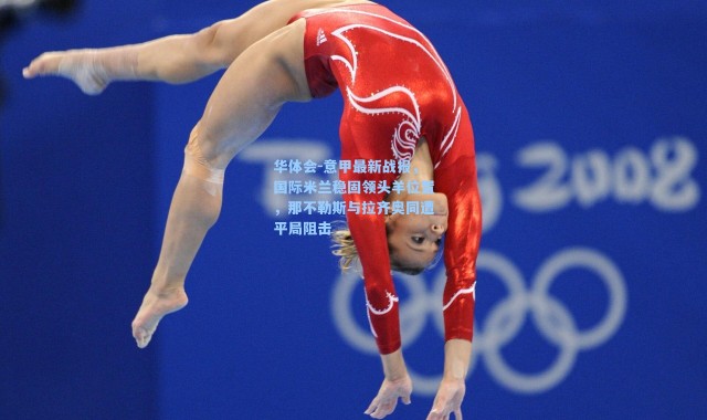 华体会-意甲最新战报，国际米兰稳固领头羊位置，那不勒斯与拉齐奥同遭平局阻击