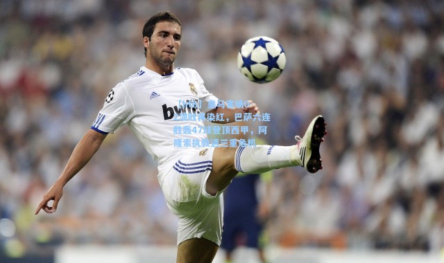 【hth】皇马客场0-2溃败再染红，巴萨六连胜轰47球登顶西甲，阿隆索执教遇三重危机