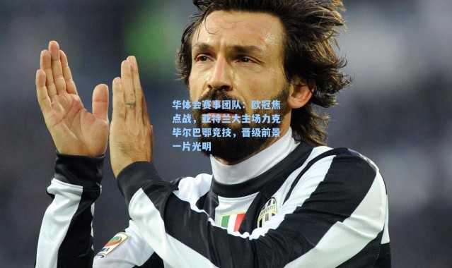 华体会赛事团队：欧冠焦点战，亚特兰大主场力克毕尔巴鄂竞技，晋级前景一片光明