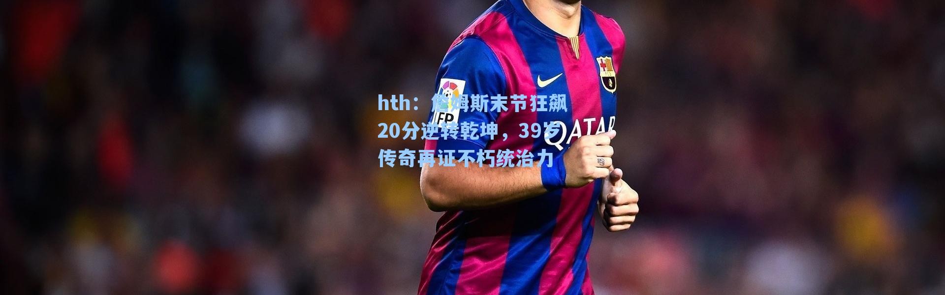 hth：詹姆斯末节狂飙20分逆转乾坤，39岁传奇再证不朽统治力