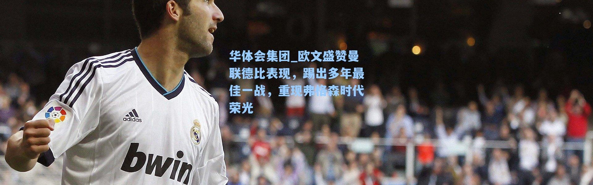 华体会集团_欧文盛赞曼联德比表现，踢出多年最佳一战，重现弗格森时代荣光