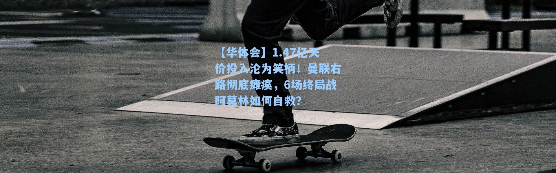 【华体会】1.47亿天价投入沦为笑柄！曼联右路彻底瘫痪，6场终局战阿莫林如何自救？