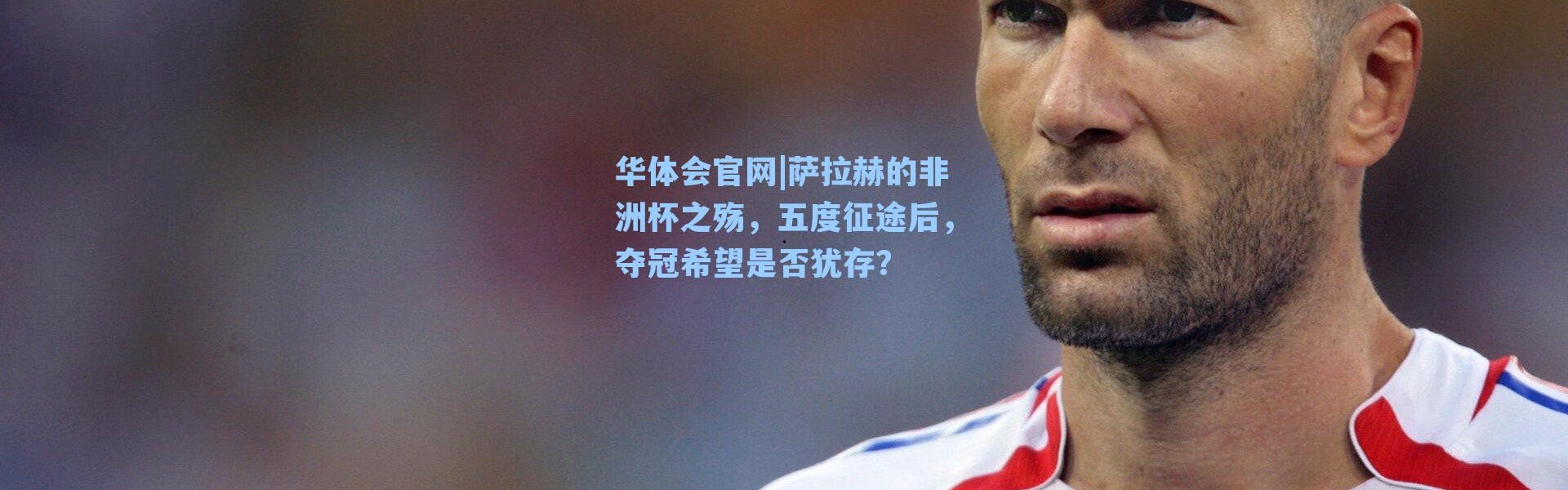 华体会官网|萨拉赫的非洲杯之殇，五度征途后，夺冠希望是否犹存？