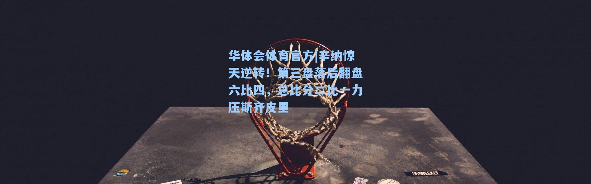 华体会体育官方|辛纳惊天逆转！第三盘落后翻盘六比四，总比分二比一力压斯齐皮里