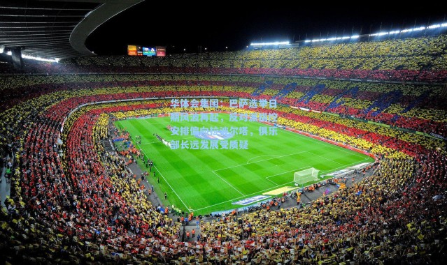 华体会集团：巴萨选举日期风波再起，反对派指控安排偏向拉波尔塔，俱乐部长远发展受质疑