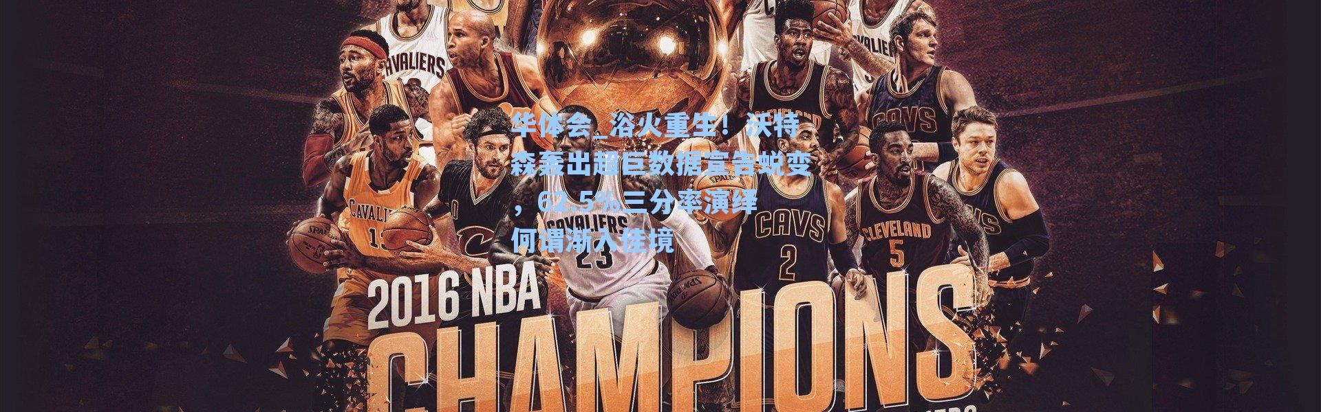 华体会_浴火重生！沃特森轰出超巨数据宣告蜕变，62.5%三分率演绎何谓渐入佳境