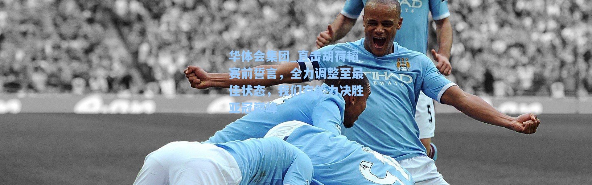 华体会集团_直击胡荷韬赛前誓言，全力调整至最佳状态，我们有能力决胜亚冠巅峰