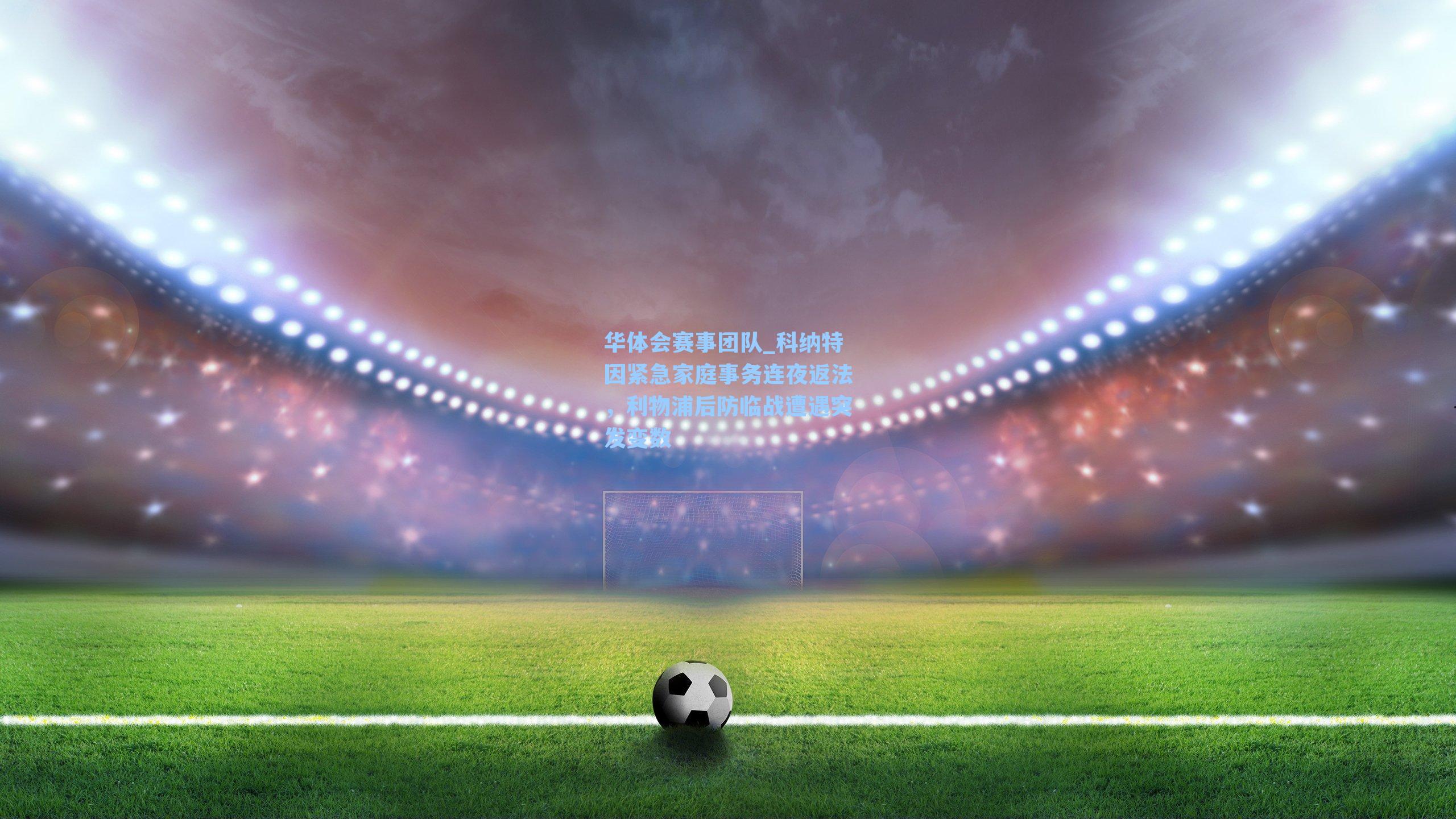 科纳特因紧急家庭事务连夜返法,利物浦后防临战遭遇突发变数