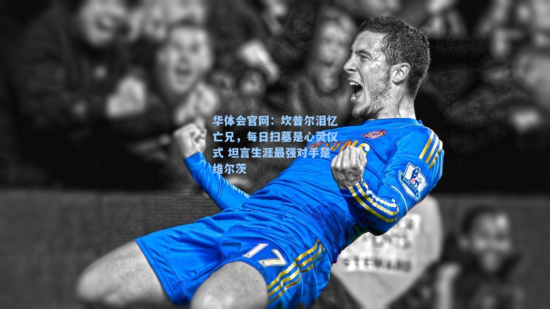 坎普尔泪忆亡兄,每日扫墓是心灵仪式 坦言生涯最强对手是维尔茨