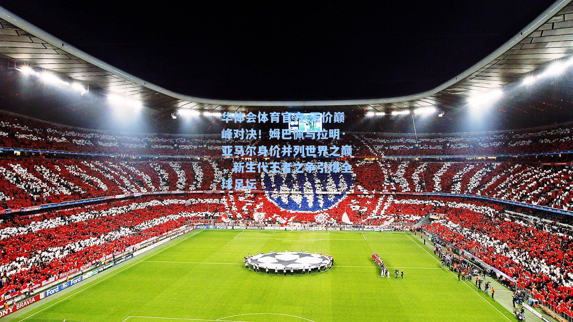 天价巅峰对决！姆巴佩与拉明·亚马尔身价并列世界之巅，新生代王者之争引爆全球足坛