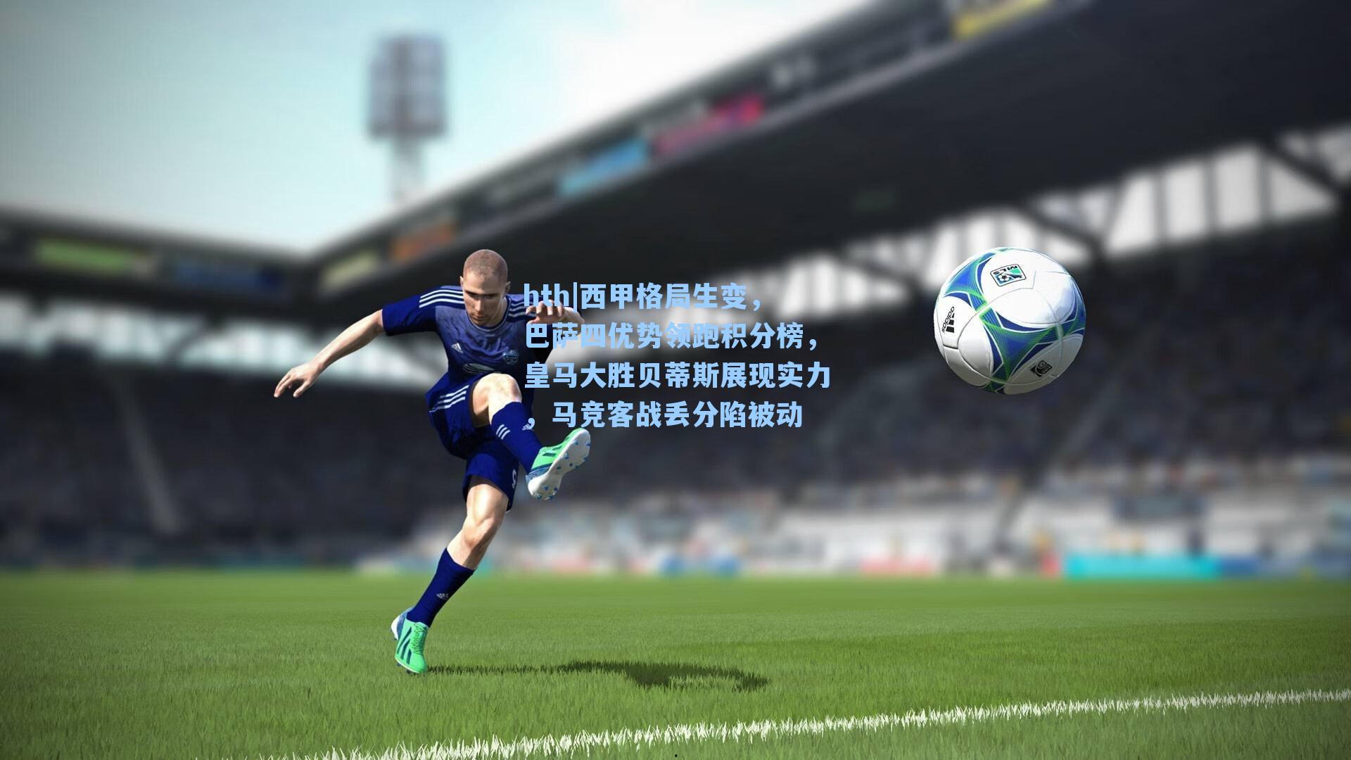 西甲格局生变，巴萨四优势领跑积分榜，皇马大胜贝蒂斯展现实力，马竞客战丢分陷被动