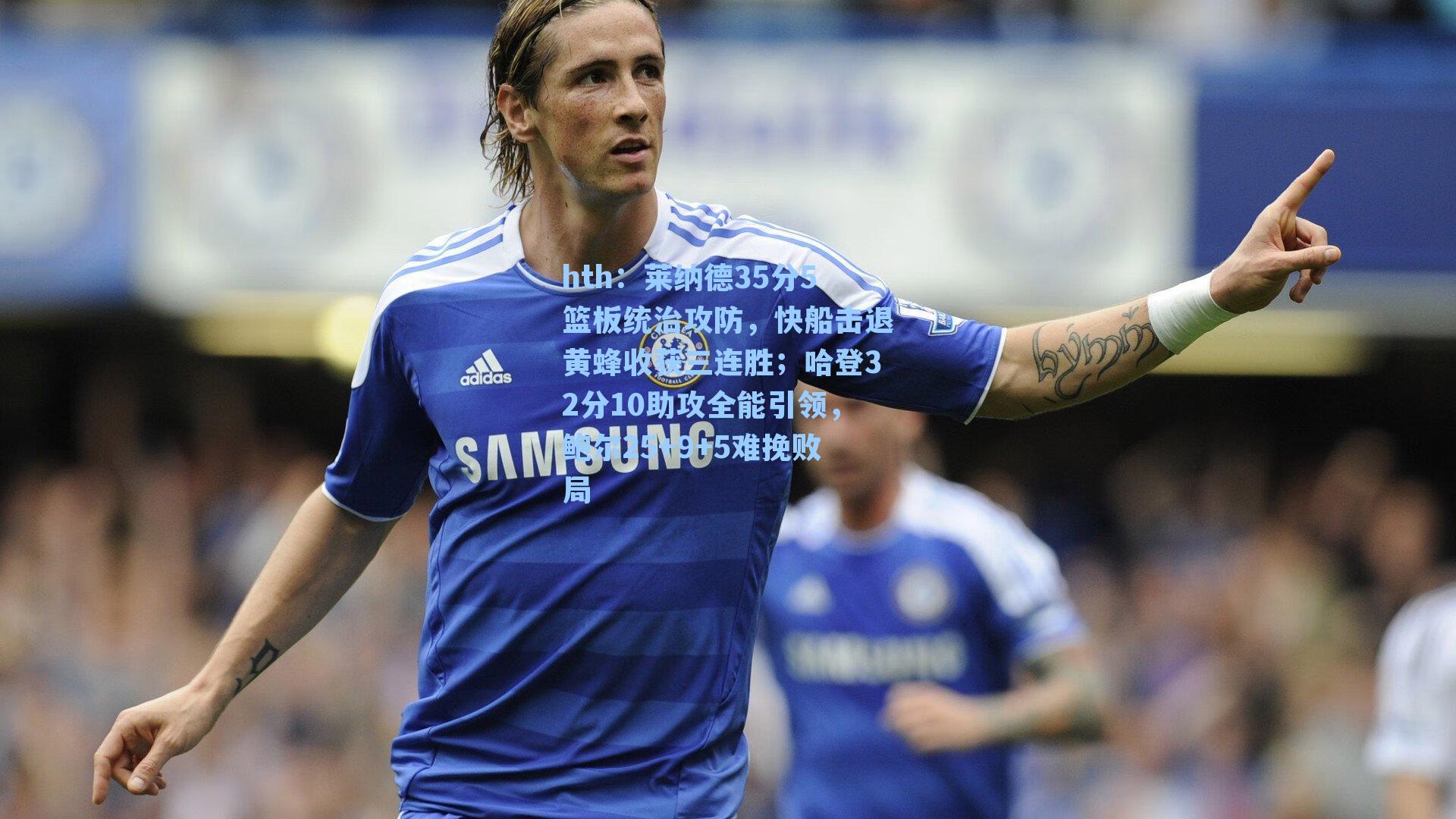 莱纳德35分5篮板统治攻防，快船击退黄蜂收获三连胜；哈登32分10助攻全能引领，鲍尔25+9+5难挽败局