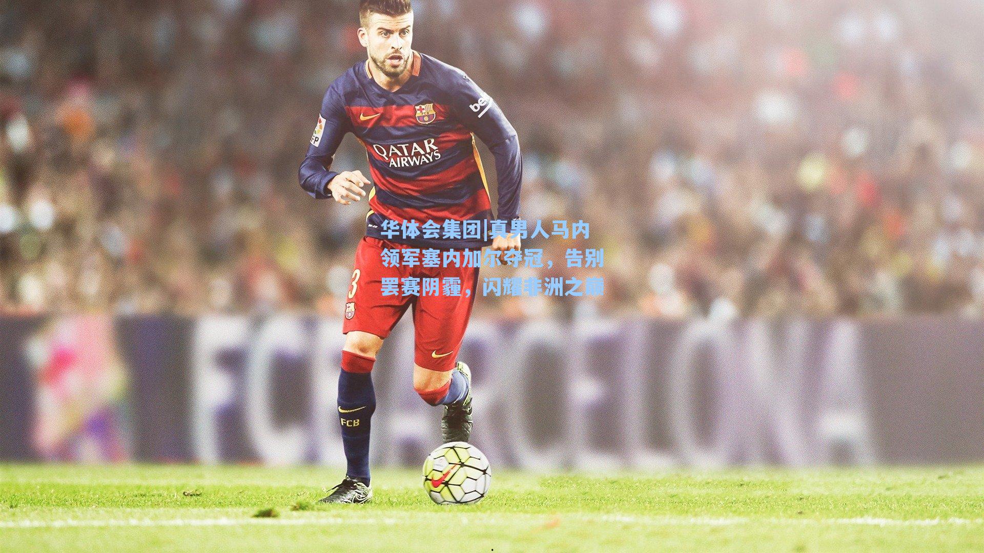 真男人马内领军塞内加尔夺冠,告别罢赛阴霾,闪耀非洲之巅